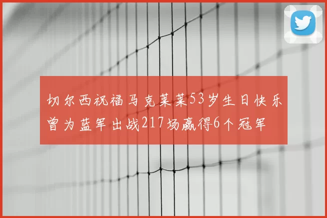 切尔西祝福马克莱莱53岁生日快乐曾为蓝军出战217场赢得6个冠军
