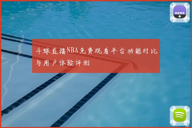 斗球直播NBA免费观看平台功能对比与用户体验评测