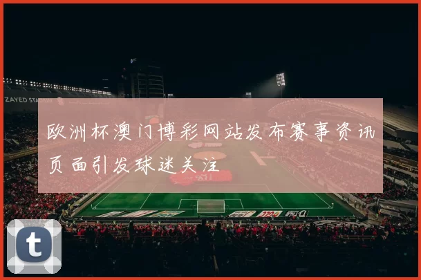 欧洲杯澳门博彩网站发布赛事资讯页面引发球迷关注