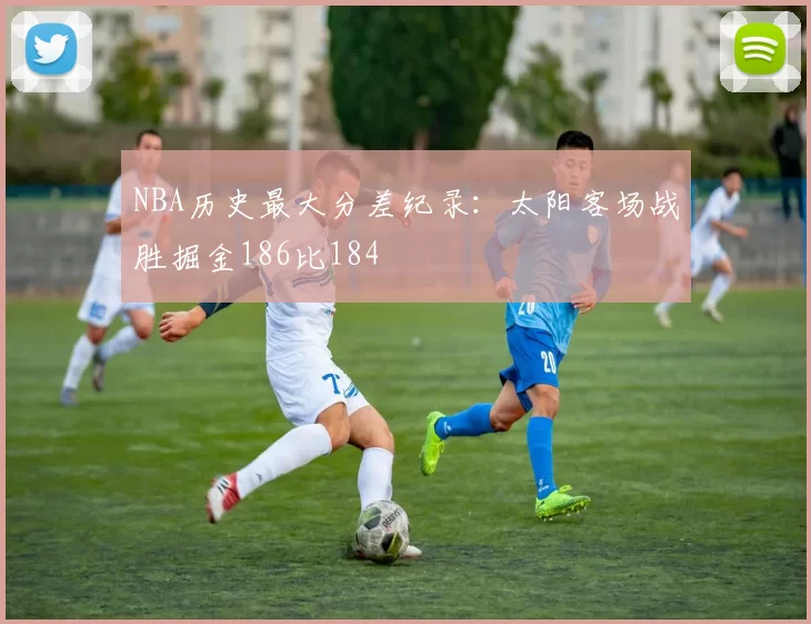 NBA历史最大分差纪录:太阳客场战胜掘金186比184