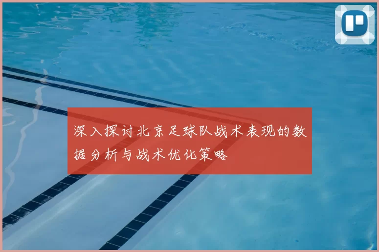 深入探讨北京足球队战术表现的数据分析与战术优化策略