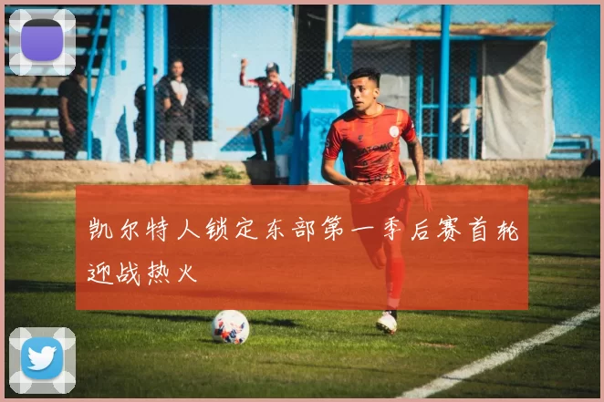 凯尔特人锁定东部第一季后赛首轮迎战热火