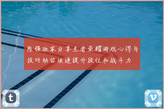 陈强独家分享王者荣耀游戏心得与技巧助你快速提升段位和战斗力