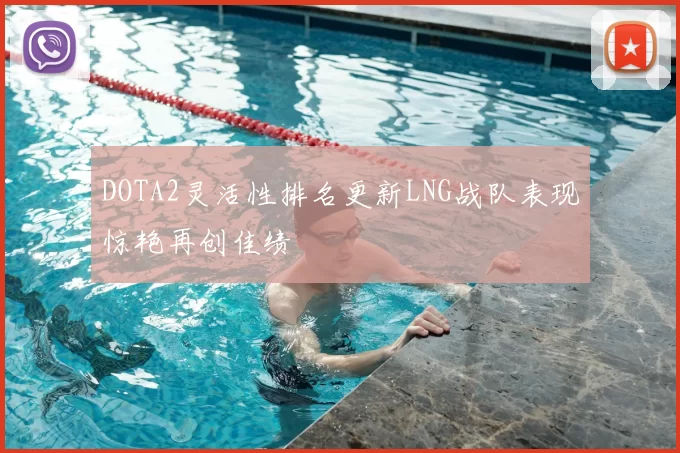 DOTA2灵活性排名更新LNG战队表现惊艳再创佳绩
