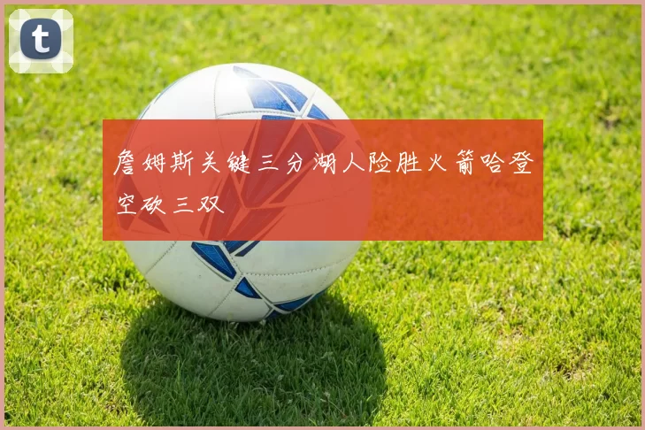 詹姆斯关键三分湖人险胜火箭哈登空砍三双