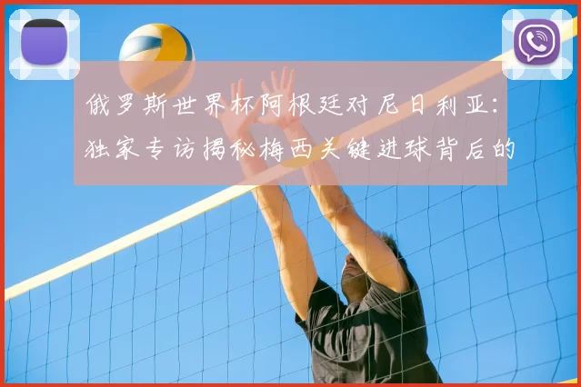 俄罗斯世界杯阿根廷对尼日利亚：独家专访揭秘梅西关键进球背后的战术
