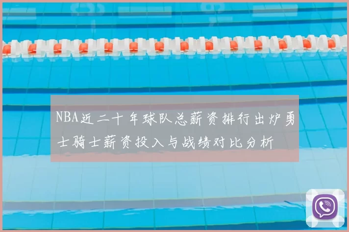 NBA近二十年球队总薪资排行出炉勇士骑士薪资投入与战绩对比分析