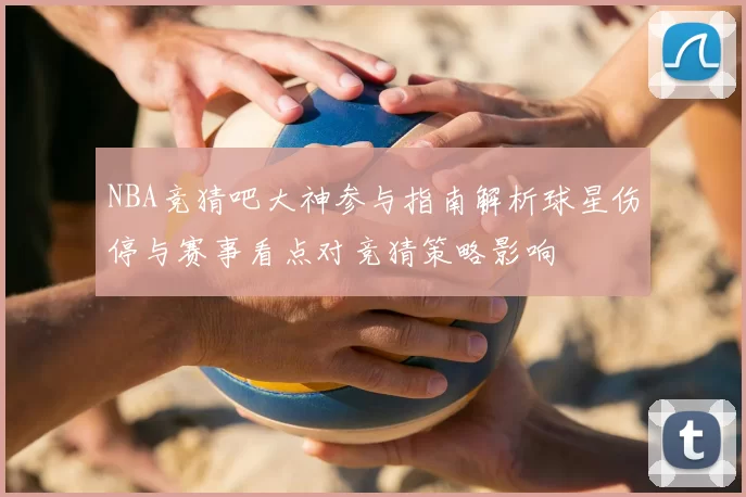 NBA竞猜吧大神参与指南解析球星伤停与赛事看点对竞猜策略影响