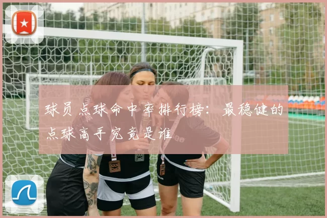 球员点球命中率排行榜:最稳健的点球高手究竟是谁
