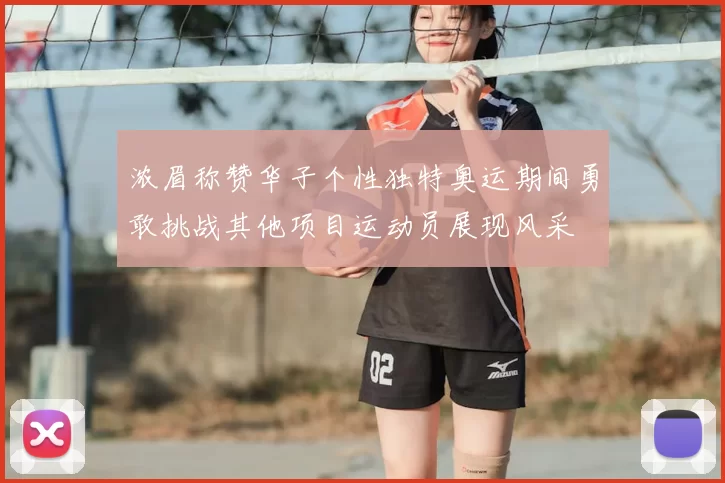 浓眉称赞华子个性独特奥运期间勇敢挑战其他项目运动员展现风采