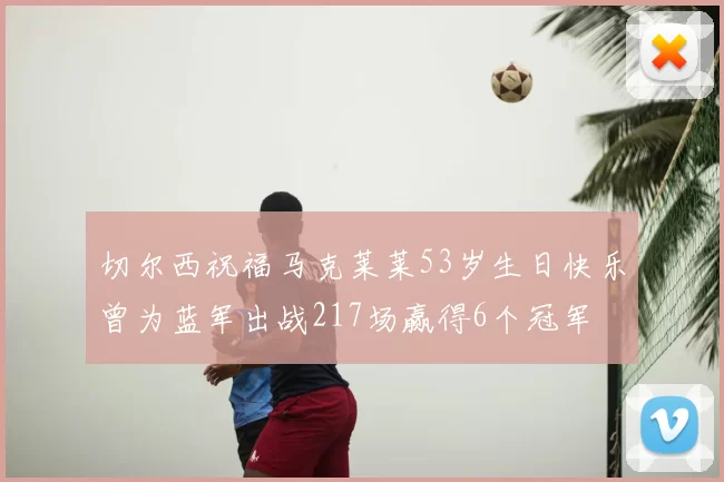 切尔西祝福马克莱莱53岁生日快乐曾为蓝军出战217场赢得6个冠军