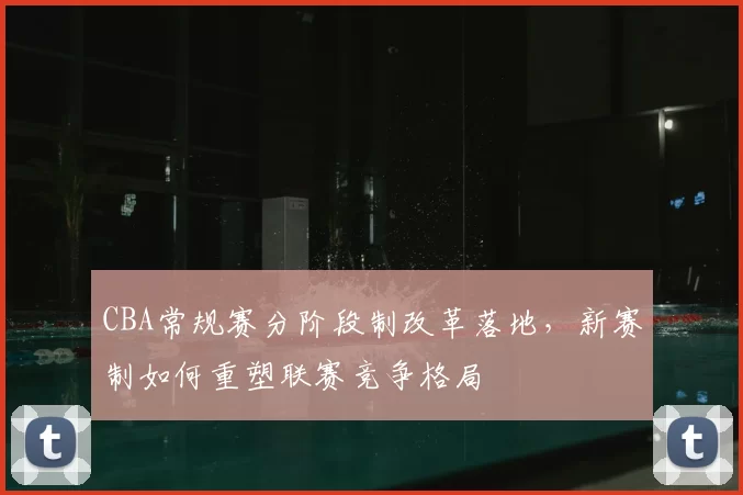 CBA常规赛分阶段制改革落地，新赛制如何重塑联赛竞争格局