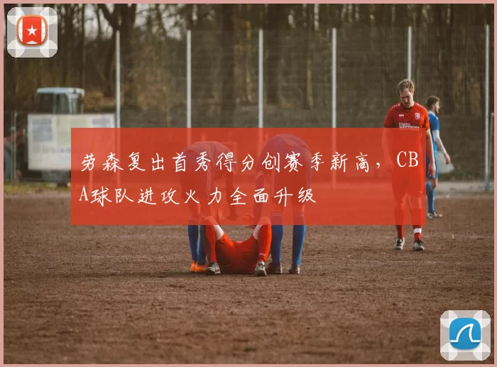 劳森复出首秀得分创赛季新高,CBA球队进攻火力全面升级