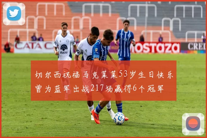 切尔西祝福马克莱莱53岁生日快乐曾为蓝军出战217场赢得6个冠军