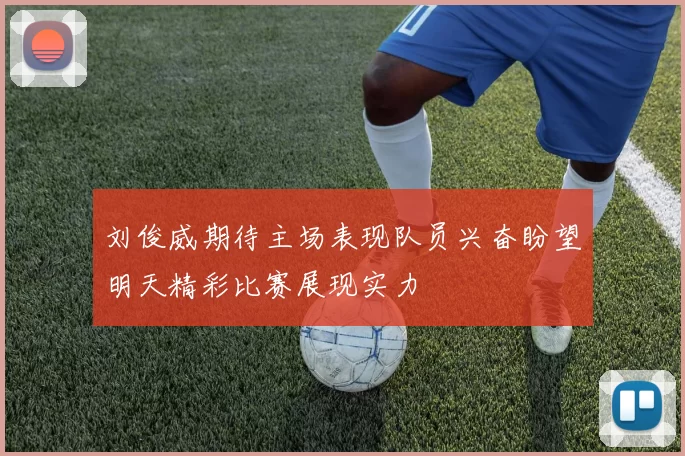 刘俊威期待主场表现队员兴奋盼望明天精彩比赛展现实力
