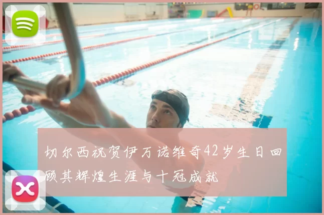 切尔西祝贺伊万诺维奇42岁生日回顾其辉煌生涯与十冠成就