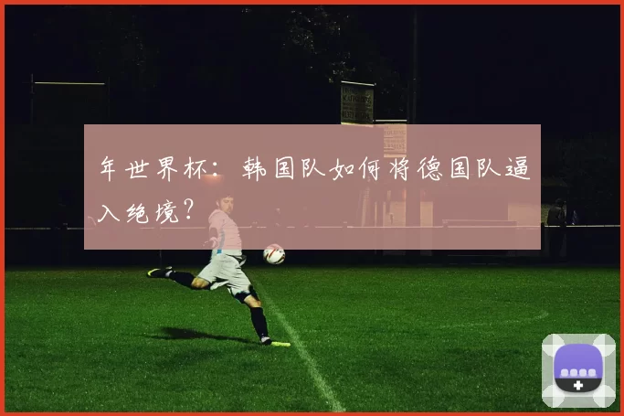 年世界杯:韩国队如何将德国队逼入绝境?