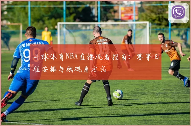 斗球体育NBA直播观看指南:赛事日程安排与线观看方式