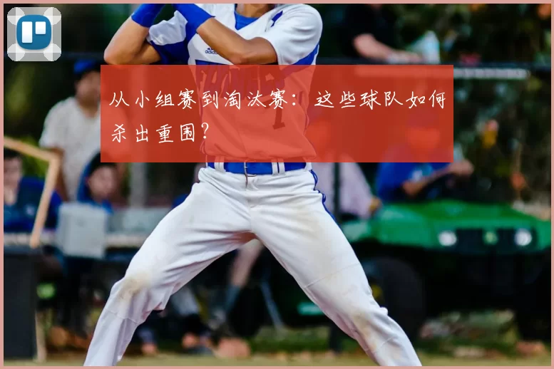 从小组赛到淘汰赛：这些球队如何杀出重围？