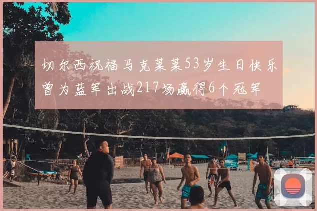 切尔西祝福马克莱莱53岁生日快乐曾为蓝军出战217场赢得6个冠军