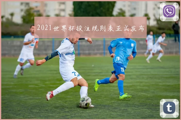 2021世界杯投注规则表正式发布
