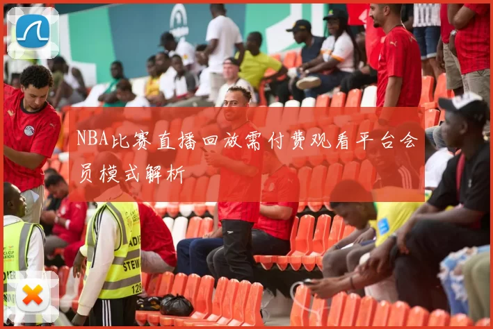 NBA比赛直播回放需付费观看平台会员模式解析