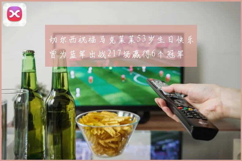 切尔西祝福马克莱莱53岁生日快乐曾为蓝军出战217场赢得6个冠军