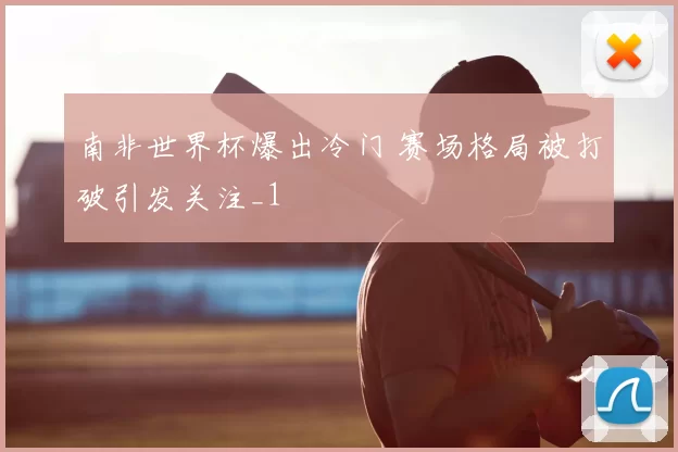 南非世界杯爆出冷门 赛场格局被打破引发关注_1