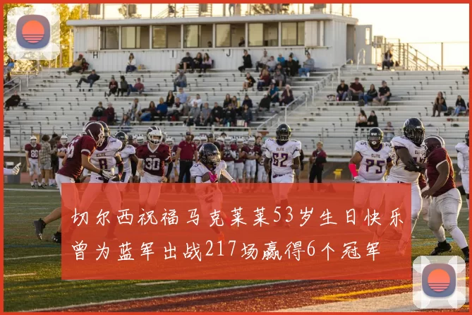 切尔西祝福马克莱莱53岁生日快乐曾为蓝军出战217场赢得6个冠军