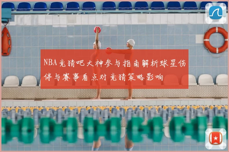 NBA竞猜吧大神参与指南解析球星伤停与赛事看点对竞猜策略影响