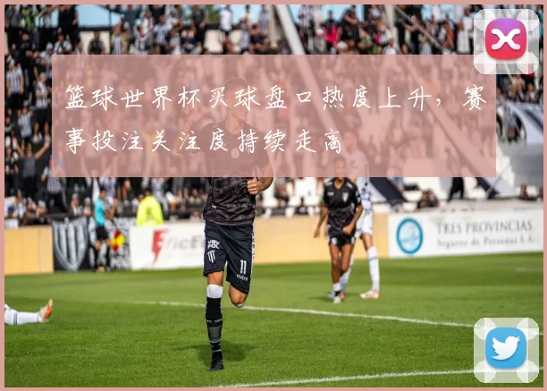 篮球世界杯买球盘口热度上升，赛事投注关注度持续走高