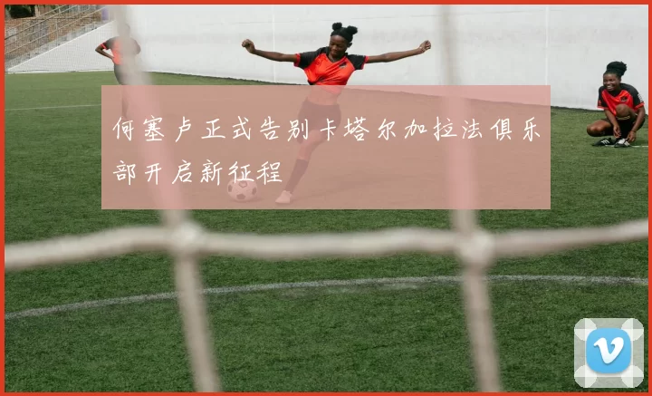 何塞卢正式告别卡塔尔加拉法俱乐部开启新征程