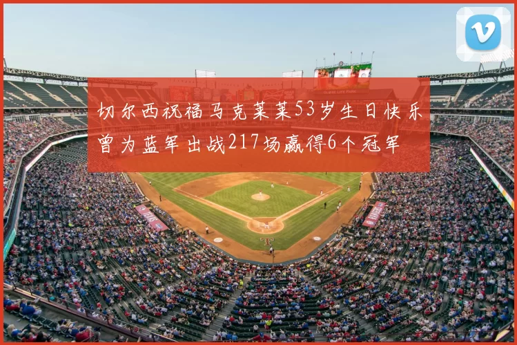 切尔西祝福马克莱莱53岁生日快乐曾为蓝军出战217场赢得6个冠军