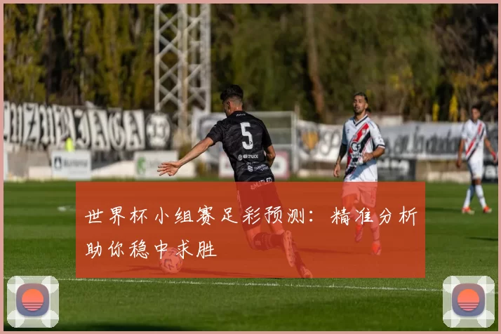 世界杯小组赛足彩预测：精准分析助你稳中求胜