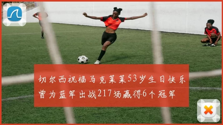 切尔西祝福马克莱莱53岁生日快乐曾为蓝军出战217场赢得6个冠军