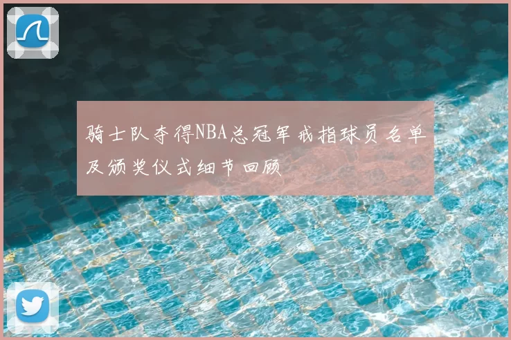 骑士队夺得NBA总冠军戒指球员名单及颁奖仪式细节回顾