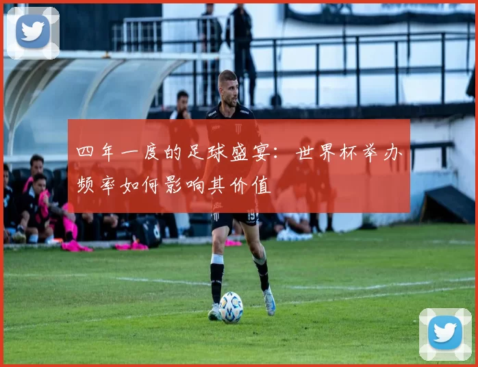 四年一度的足球盛宴:世界杯举办频率如何影响其价值