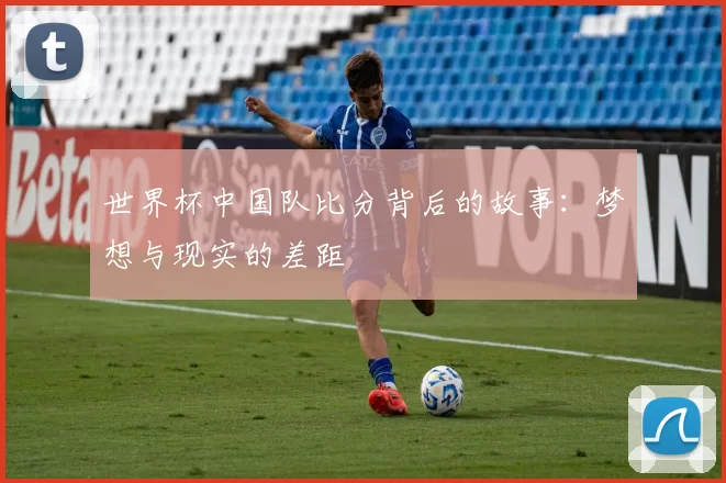 世界杯中国队比分背后的故事：梦想与现实的差距