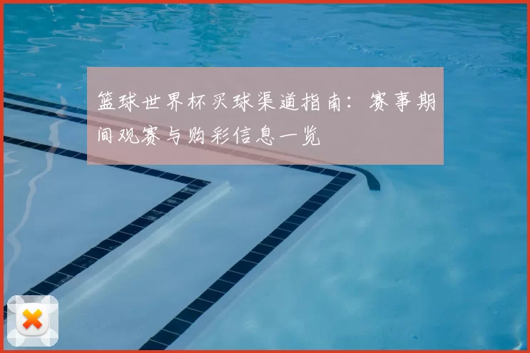 篮球世界杯买球渠道指南：赛事期间观赛与购彩信息一览