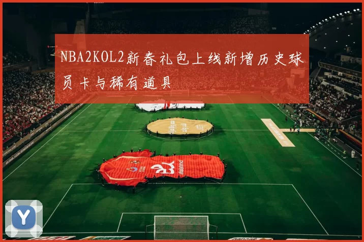 NBA2KOL2新春礼包上线新增历史球员卡与稀有道具