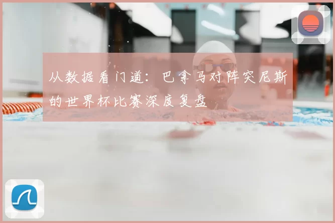 从数据看门道:巴拿马对阵突尼斯的世界杯比赛深度复盘