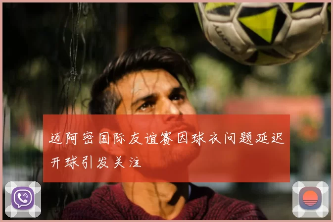 迈阿密国际友谊赛因球衣问题延迟开球引发关注