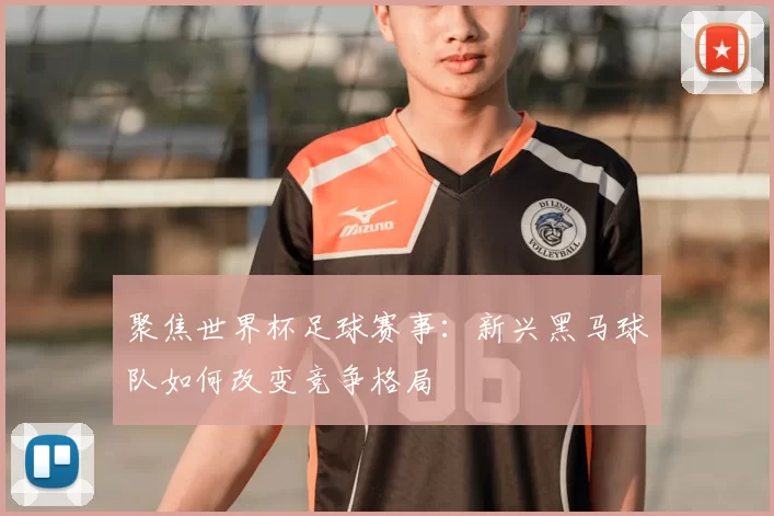 聚焦世界杯足球赛事:新兴黑马球队如何改变竞争格局