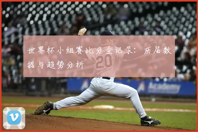 世界杯小组赛比分全记录:历届数据与趋势分析