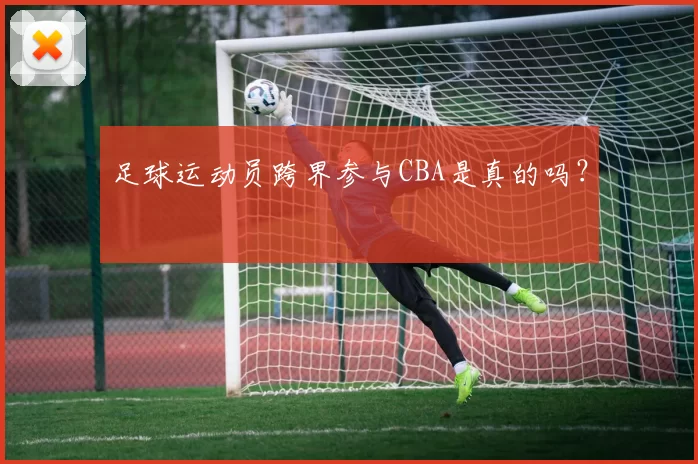 足球运动员跨界参与CBA是真的吗？