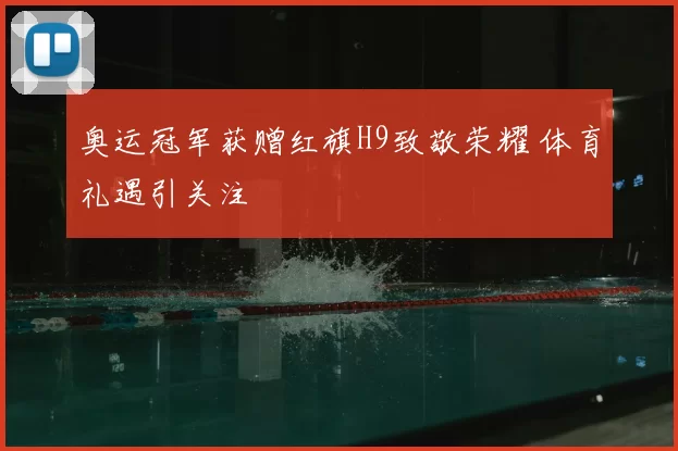 奥运冠军获赠红旗H9致敬荣耀 体育礼遇引关注