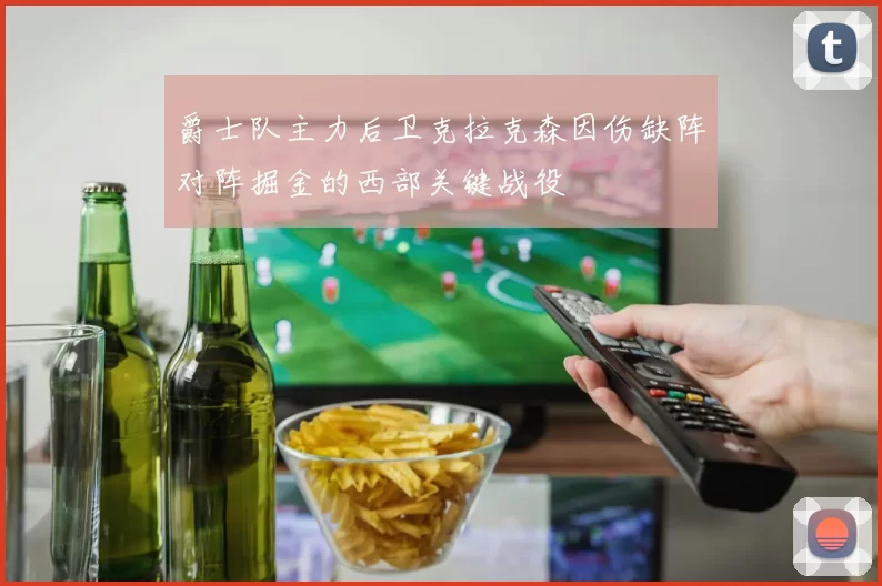 爵士队主力后卫克拉克森因伤缺阵对阵掘金的西部关键战役