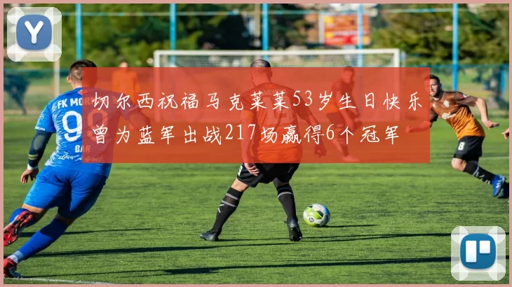 切尔西祝福马克莱莱53岁生日快乐曾为蓝军出战217场赢得6个冠军