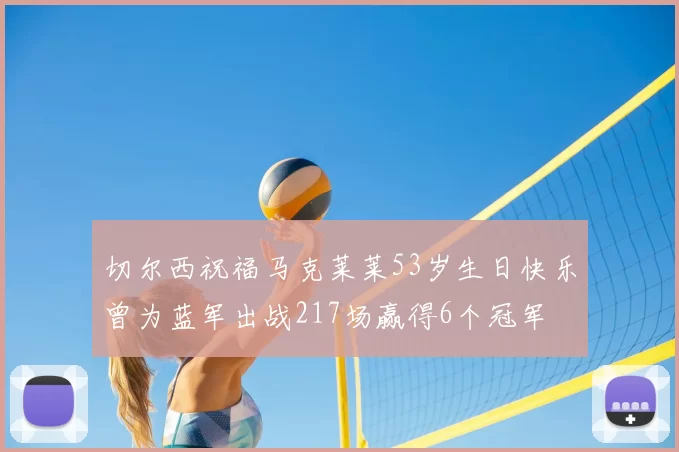 切尔西祝福马克莱莱53岁生日快乐曾为蓝军出战217场赢得6个冠军