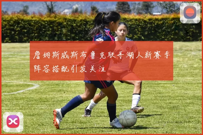 詹姆斯威斯布鲁克联手湖人新赛季阵容搭配引发关注